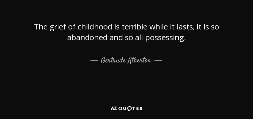 The grief of childhood is terrible while it lasts, it is so abandoned and so all-possessing. - Gertrude Atherton