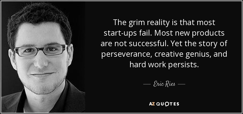 The grim reality is that most start-ups fail. Most new products are not successful. Yet the story of perseverance, creative genius, and hard work persists. - Eric Ries