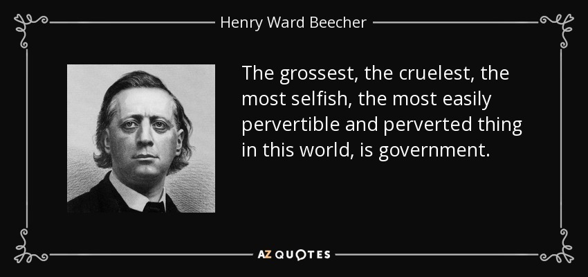 The grossest, the cruelest, the most selfish, the most easily pervertible and perverted thing in this world, is government. - Henry Ward Beecher