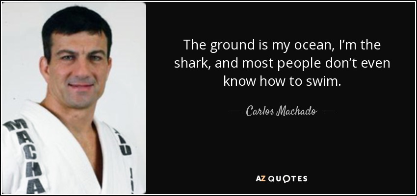 The ground is my ocean, I’m the shark, and most people don’t even know how to swim. - Carlos Machado
