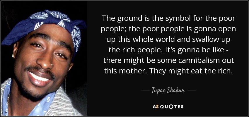 The ground is the symbol for the poor people; the poor people is gonna open up this whole world and swallow up the rich people. It's gonna be like - there might be some cannibalism out this mother. They might eat the rich. - Tupac Shakur