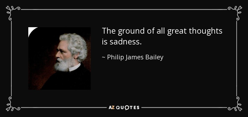 The ground of all great thoughts is sadness. - Philip James Bailey