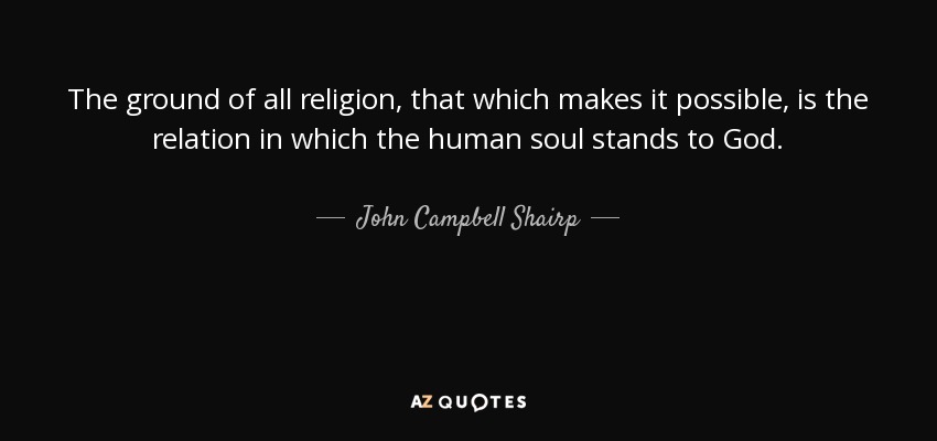 The ground of all religion, that which makes it possible, is the relation in which the human soul stands to God. - John Campbell Shairp