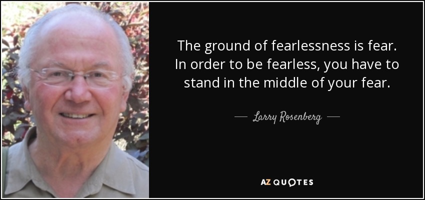 The ground of fearlessness is fear. In order to be fearless, you have to stand in the middle of your fear. - Larry Rosenberg