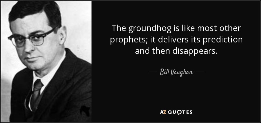 The groundhog is like most other prophets; it delivers its prediction and then disappears. - Bill Vaughan