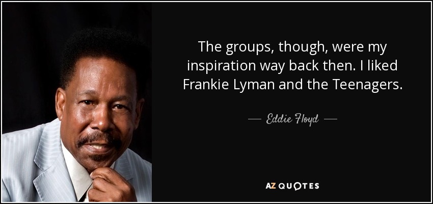 The groups, though, were my inspiration way back then. I liked Frankie Lyman and the Teenagers. - Eddie Floyd