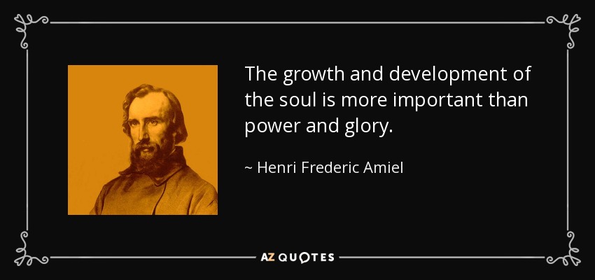 The growth and development of the soul is more important than power and glory. - Henri Frederic Amiel