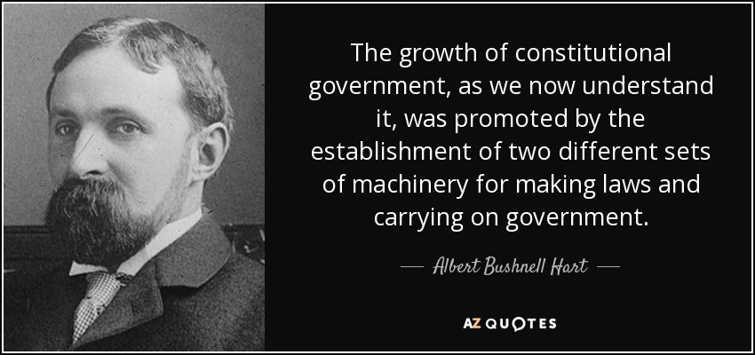 The growth of constitutional government, as we now understand it, was promoted by the establishment of two different sets of machinery for making laws and carrying on government. - Albert Bushnell Hart