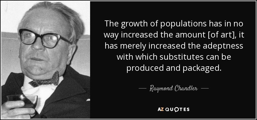 The growth of populations has in no way increased the amount [of art], it has merely increased the adeptness with which substitutes can be produced and packaged. - Raymond Chandler