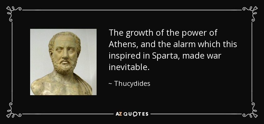 The growth of the power of Athens, and the alarm which this inspired in Sparta, made war inevitable. - Thucydides