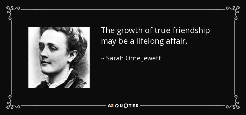 The growth of true friendship may be a lifelong affair. - Sarah Orne Jewett