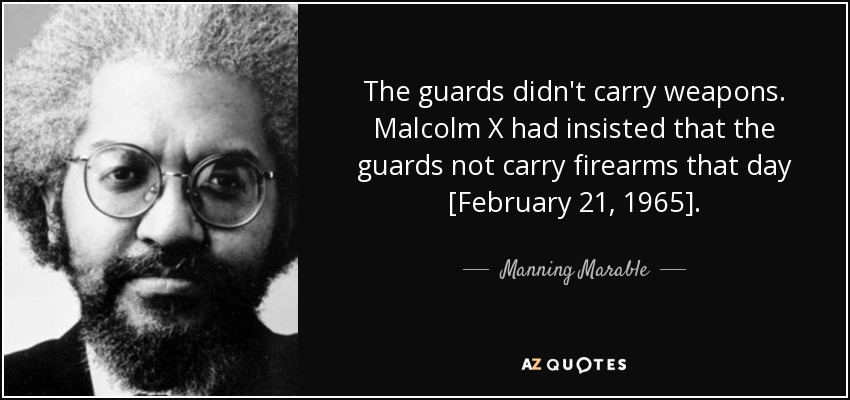 The guards didn't carry weapons. Malcolm X had insisted that the guards not carry firearms that day [February 21, 1965]. - Manning Marable