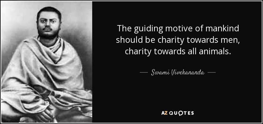 The guiding motive of mankind should be charity towards men, charity towards all animals. - Swami Vivekananda