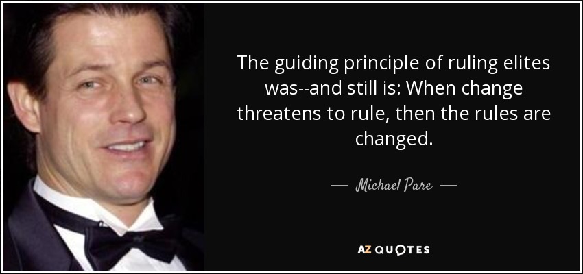 The guiding principle of ruling elites was--and still is: When change threatens to rule, then the rules are changed. - Michael Pare