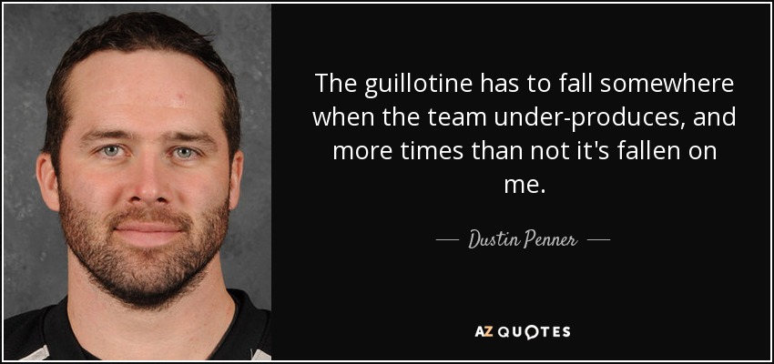 The guillotine has to fall somewhere when the team under-produces, and more times than not it's fallen on me. - Dustin Penner