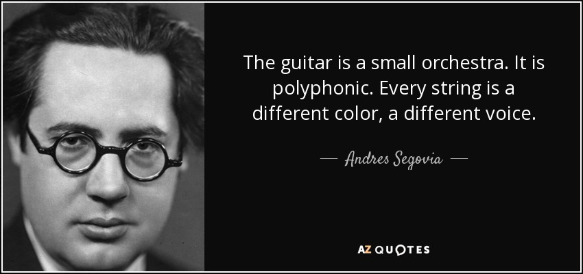 The guitar is a small orchestra. It is polyphonic. Every string is a different color, a different voice. - Andres Segovia