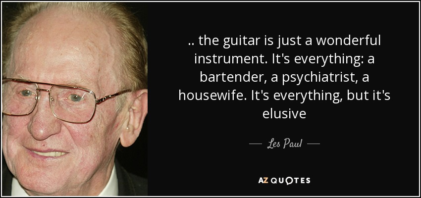 .. the guitar is just a wonderful instrument. It's everything: a bartender, a psychiatrist, a housewife. It's everything, but it's elusive - Les Paul