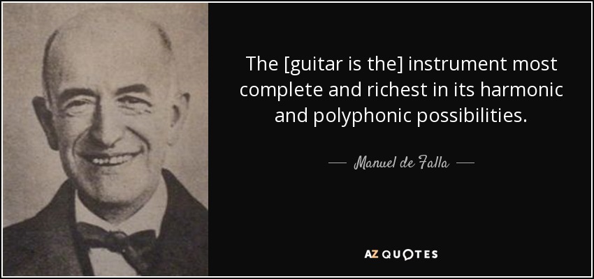 The [guitar is the] instrument most complete and richest in its harmonic and polyphonic possibilities. - Manuel de Falla