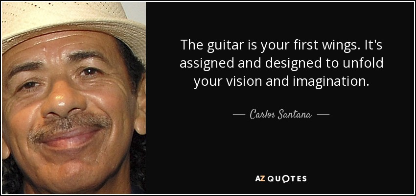 The guitar is your first wings. It's assigned and designed to unfold your vision and imagination. - Carlos Santana