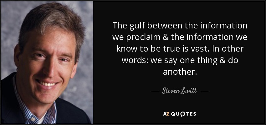 The gulf between the information we proclaim & the information we know to be true is vast. In other words: we say one thing & do another. - Steven Levitt