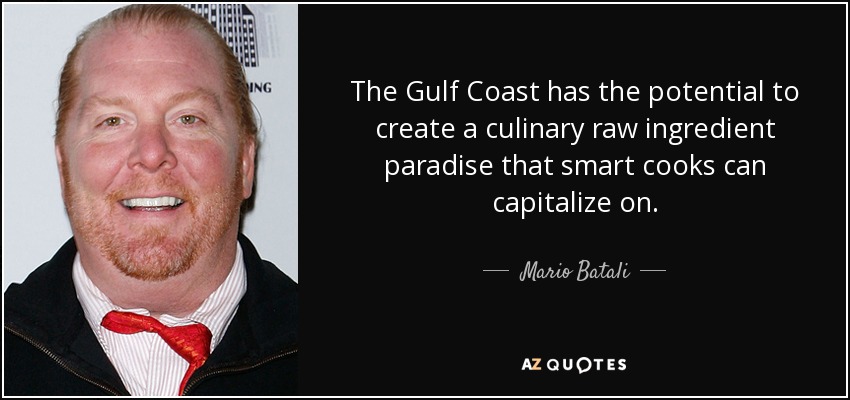 The Gulf Coast has the potential to create a culinary raw ingredient paradise that smart cooks can capitalize on. - Mario Batali