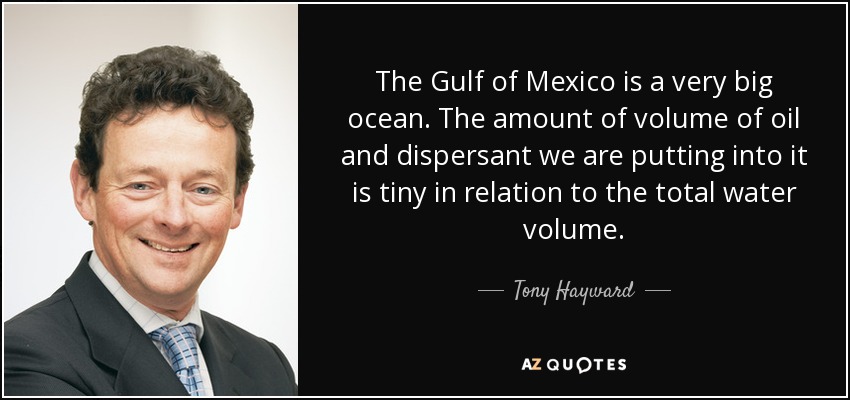 The Gulf of Mexico is a very big ocean. The amount of volume of oil and dispersant we are putting into it is tiny in relation to the total water volume. - Tony Hayward