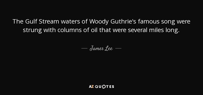 The Gulf Stream waters of Woody Guthrie's famous song were strung with columns of oil that were several miles long. - James Lee