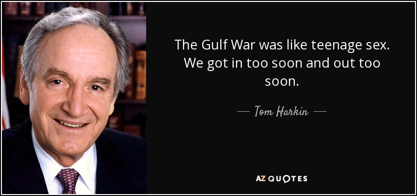 The Gulf War was like teenage sex. We got in too soon and out too soon. - Tom Harkin
