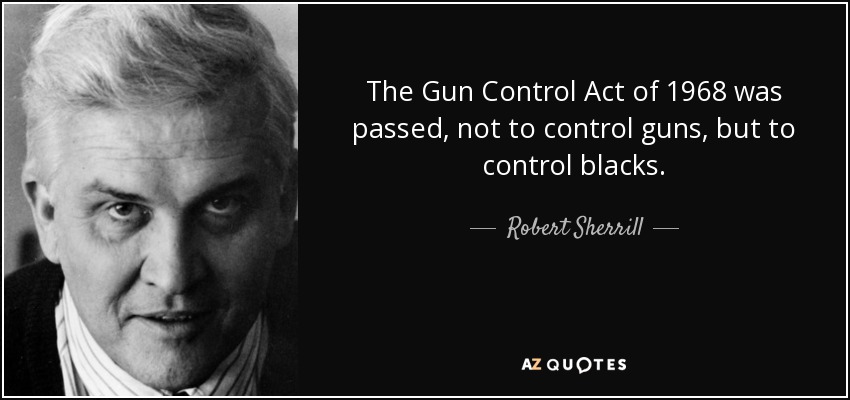 The Gun Control Act of 1968 was passed, not to control guns, but to control blacks. - Robert Sherrill