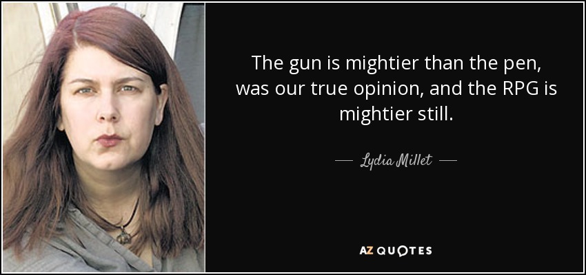 The gun is mightier than the pen, was our true opinion, and the RPG is mightier still. - Lydia Millet