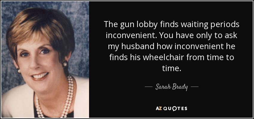 The gun lobby finds waiting periods inconvenient. You have only to ask my husband how inconvenient he finds his wheelchair from time to time. - Sarah Brady