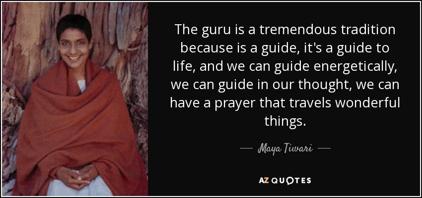 The guru is a tremendous tradition because is a guide, it's a guide to life, and we can guide energetically, we can guide in our thought, we can have a prayer that travels wonderful things. - Maya Tiwari