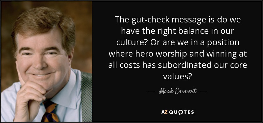 The gut-check message is do we have the right balance in our culture? Or are we in a position where hero worship and winning at all costs has subordinated our core values? - Mark Emmert