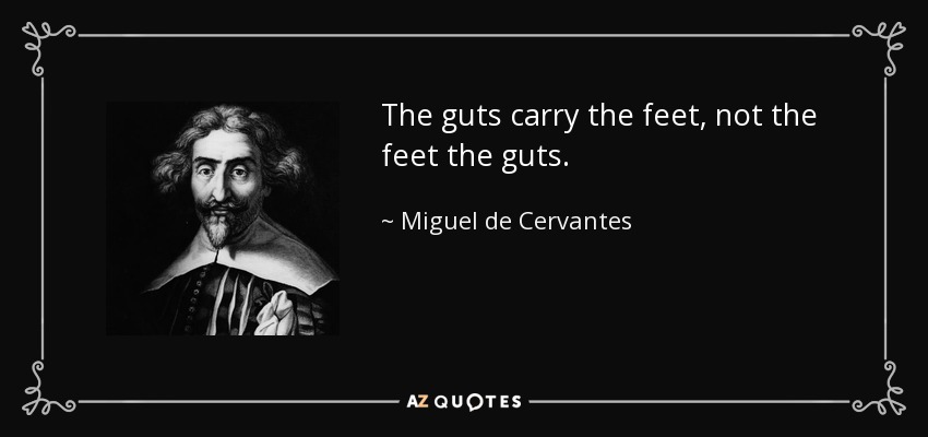 The guts carry the feet, not the feet the guts. - Miguel de Cervantes