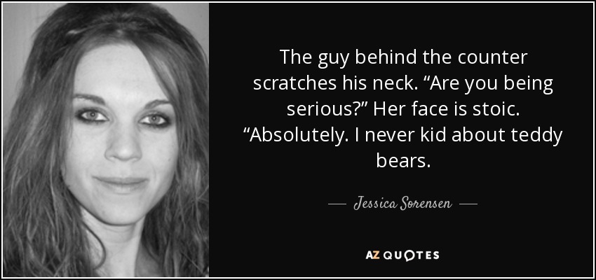 The guy behind the counter scratches his neck. “Are you being serious?” Her face is stoic. “Absolutely. I never kid about teddy bears. - Jessica Sorensen