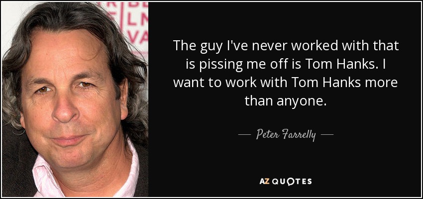 The guy I've never worked with that is pissing me off is Tom Hanks. I want to work with Tom Hanks more than anyone. - Peter Farrelly