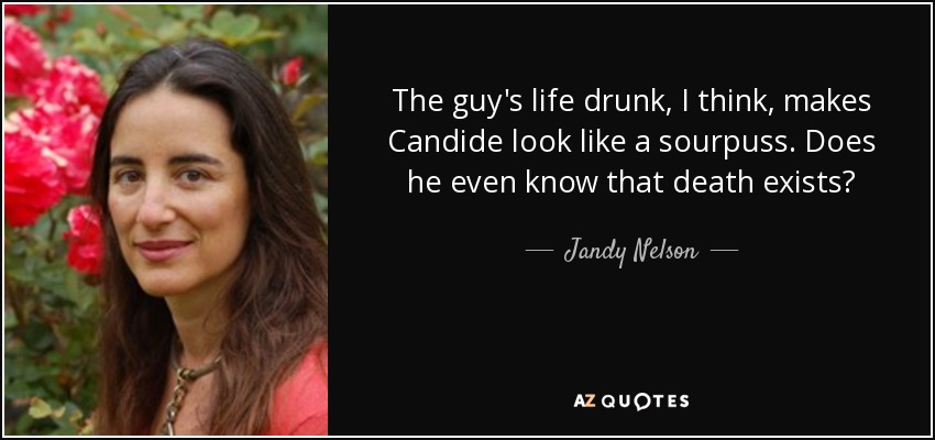 The guy's life drunk, I think, makes Candide look like a sourpuss. Does he even know that death exists? - Jandy Nelson