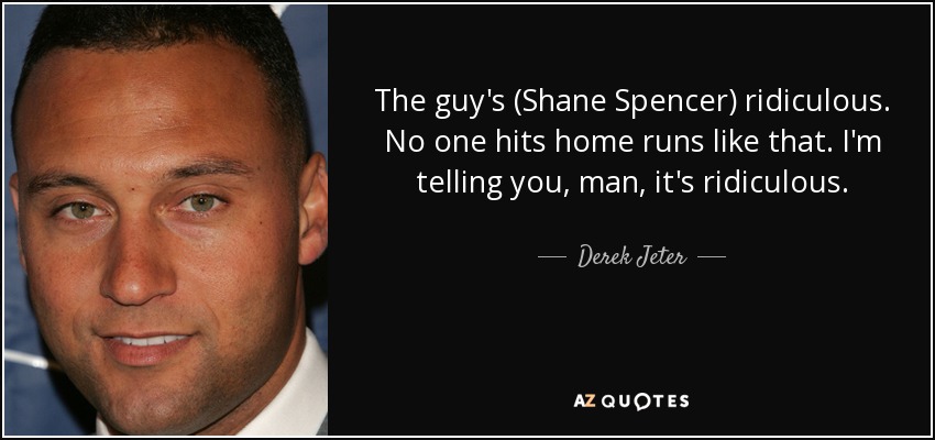 The guy's (Shane Spencer) ridiculous. No one hits home runs like that. I'm telling you, man, it's ridiculous. - Derek Jeter