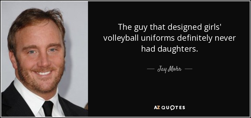 The guy that designed girls' volleyball uniforms definitely never had daughters. - Jay Mohr