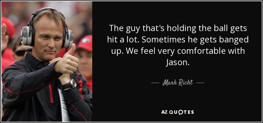The guy that's holding the ball gets hit a lot. Sometimes he gets banged up. We feel very comfortable with Jason. - Mark Richt