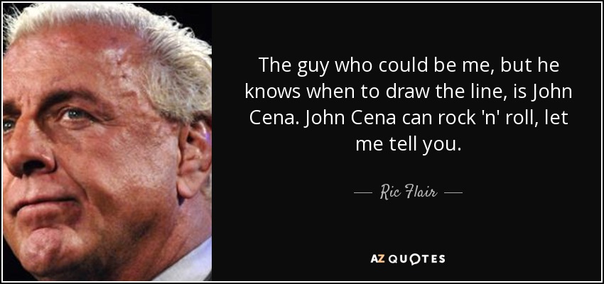 The guy who could be me, but he knows when to draw the line, is John Cena. John Cena can rock 'n' roll, let me tell you. - Ric Flair