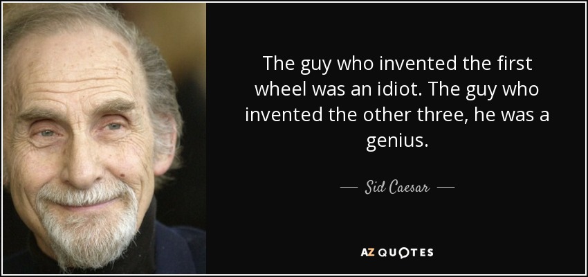 The guy who invented the first wheel was an idiot. The guy who invented the other three, he was a genius. - Sid Caesar