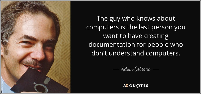 The guy who knows about computers is the last person you want to have creating documentation for people who don't understand computers. - Adam Osborne