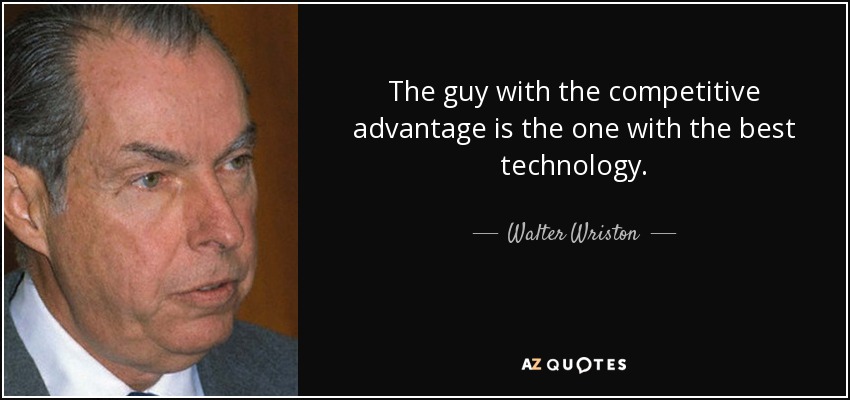 The guy with the competitive advantage is the one with the best technology. - Walter Wriston
