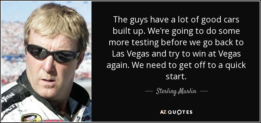 The guys have a lot of good cars built up. We're going to do some more testing before we go back to Las Vegas and try to win at Vegas again. We need to get off to a quick start. - Sterling Marlin