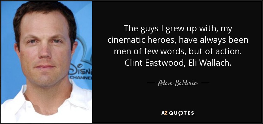 The guys I grew up with, my cinematic heroes, have always been men of few words, but of action. Clint Eastwood, Eli Wallach. - Adam Baldwin