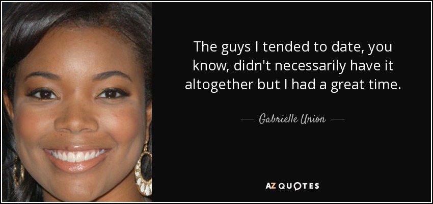 The guys I tended to date, you know, didn't necessarily have it altogether but I had a great time. - Gabrielle Union
