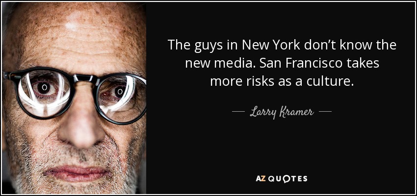 The guys in New York don’t know the new media. San Francisco takes more risks as a culture. - Larry Kramer