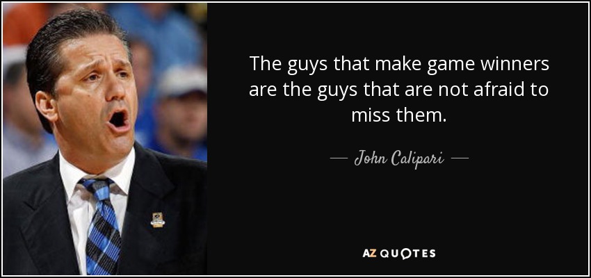 The guys that make game winners are the guys that are not afraid to miss them. - John Calipari