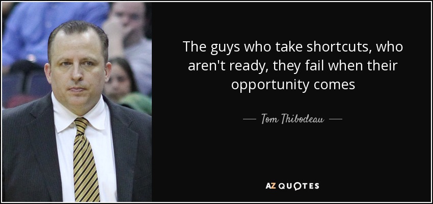 The guys who take shortcuts, who aren't ready, they fail when their opportunity comes - Tom Thibodeau